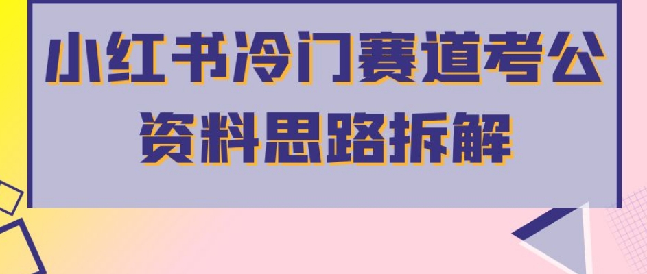 小红书冷门赛道考公资料思路拆解，简单搬运无需操作，转化高涨粉快轻松月入过万-靠谱项目库