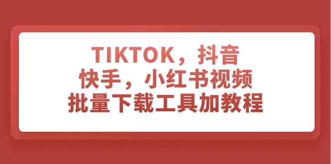 TIKTOK,抖音,快手,小红书视频批量下载工具加教程-靠谱项目库