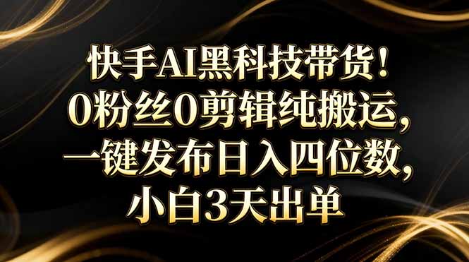(17699期)快手AI黑科技带货!0粉丝0剪辑纯搬运,一键发布日入四位数,小白3天出单-靠谱项目库