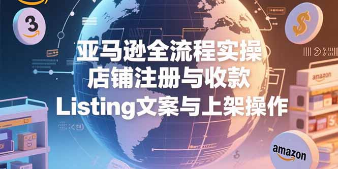（15349期）亚马逊全流程实操，店铺注册与收款，Listing文案与上架操作-靠谱项目库