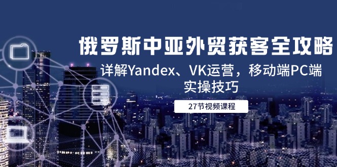 (14959期)俄罗斯中亚外贸获客全攻略,详解Yandex、VK运营,移动端PC端实操技巧-靠谱项目库