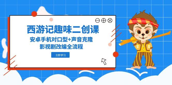 （14876期）西游记趣味二创课，安卓手机对口型+声音克隆，影视剧改编全流程-靠谱项目库