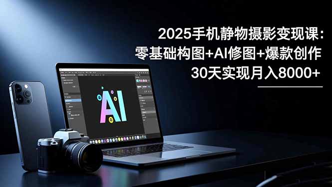 （16547期）2025手机 静物摄影变现课：零基础构图+AI修图+爆款创作，30天实现月入8…-靠谱项目库
