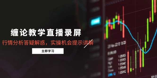 （15727期）缠论教学直播录屏，行情分析答疑解惑，实操机会提示讲解（更新8月）-靠谱项目库