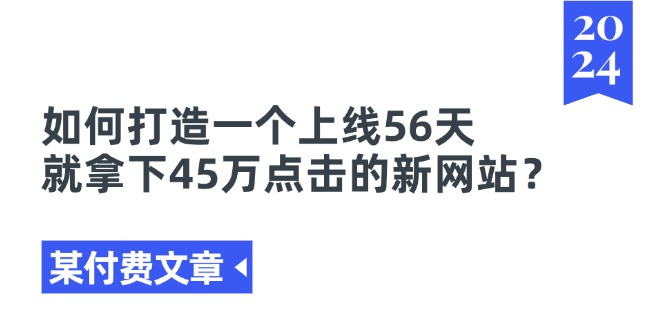 (11420期)某付费文章《如何打造一个上线56天就拿下45万点击的新网站?》-靠谱项目库