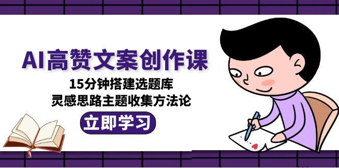 （15157期）AI高赞文案创作课，15分钟搭建选题库，灵感思路主题收集方法论-靠谱项目库