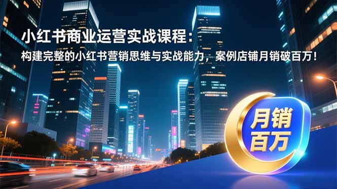 （16986期）小红书商业运营实战课程：构建完整的小红书营销思维与实战能力，案例店铺月销破百万！-靠谱项目库
