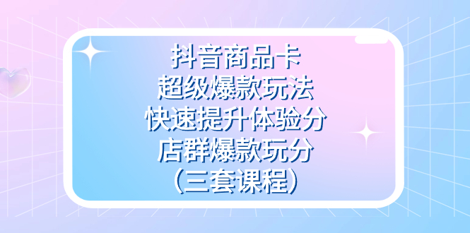 抖音商品卡-超级爆款玩法+快速提升体验分+店群爆款玩分（三套课程）-靠谱项目库