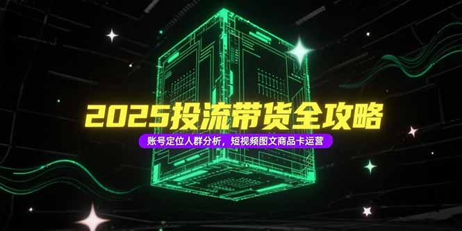 （15233期）2025投流带货全攻略，账号定位人群分析，短视频图文商品卡运营-靠谱项目库