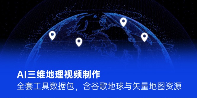 （14961期）AI三维地理视频制作，全套工具数据包，含谷歌地球与矢量地图资源-靠谱项目库