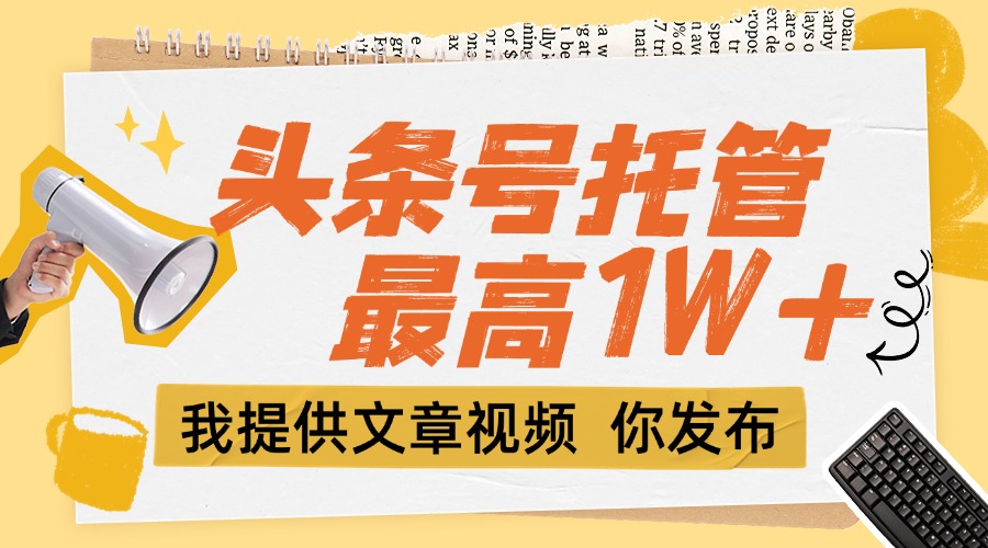 (15222期)【头条号托管 】团队提供文章视频,你发布,每天5分钟,最高躺挣1W+-靠谱项目库