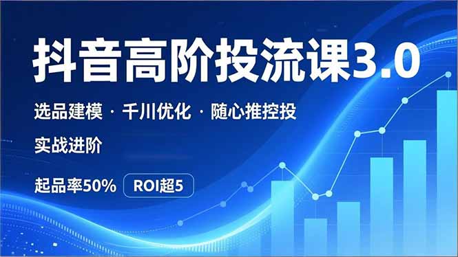 （16926期）抖音带货高阶投流3.0课，选品建模、千川优化、随心推控投，实战进阶，实现起品率50%，ROI超5-靠谱项目库