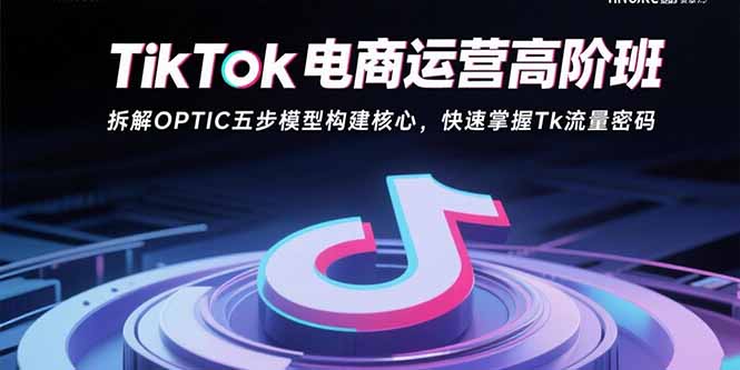 (15752期)TikTok电商运营高阶班:拆解OPTIC五步模型构建核心,快速掌握Tk流量密码-靠谱项目库