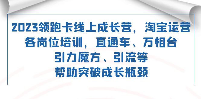 2023领跑·卡 线上成长营 淘宝运营各岗位培训 直通车 万相台 引力魔方 引流-靠谱项目库