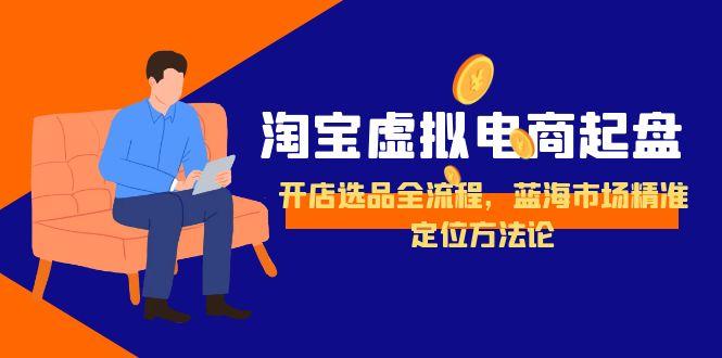 (15159期)淘宝虚拟电商起盘,开店选品全流程,蓝海市场精准定位方法论-靠谱项目库