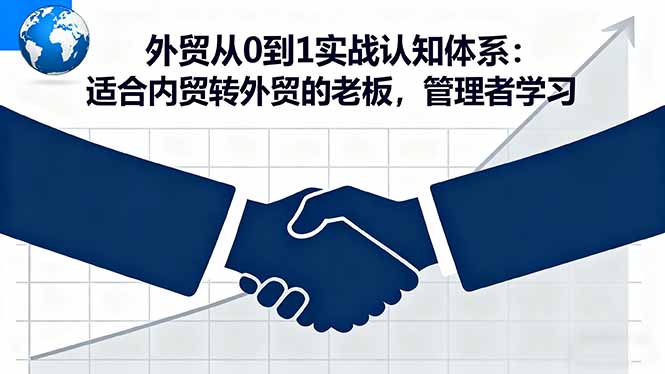 （16297期）外贸从0到1实战认知体系：适合内贸转外贸的老板，管理者学习-靠谱项目库