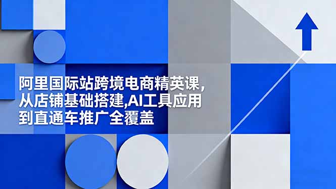 （16450期）阿里国际站跨境电商精英课，从店铺基础搭建,AI工具应用到直通车推广全覆盖-靠谱项目库