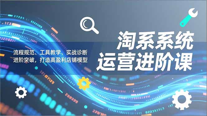 (16927期)淘系系统运营进阶课2.0,流程规范、工具教学、实战诊断,进阶突破,打造高盈利店铺模型-靠谱项目库