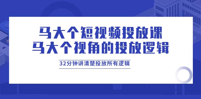 马大个短视频投放课,马大个视角的投放逻辑,32分钟讲清楚投放所有逻辑-靠谱项目库