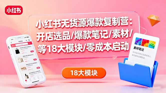 （16289期）小红书无货源爆款复制营：开店选品/爆款笔记/素材/等18大模块/零成本启动-靠谱项目库