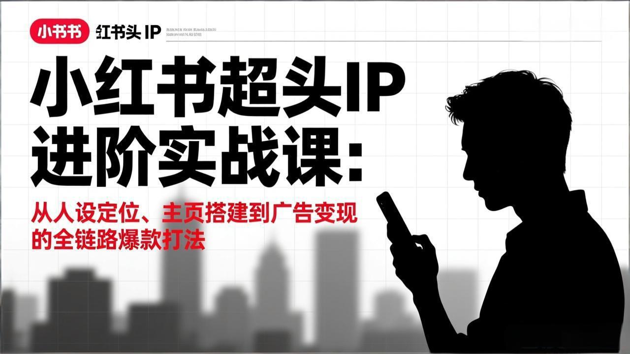 （17190期）小红书超头IP进阶实战课：从人设定位、主页搭建到广告变现的全链路爆款打法-靠谱项目库