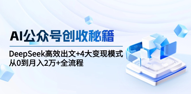 （15047期）AI公众号创收秘籍：DeepSeek高效出文+4大变现模式，从0到月入2万+全流程-靠谱项目库