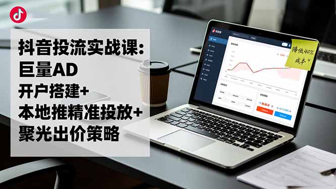 （16562期）抖音投流实战课:巨量AD开户搭建+本地推精准投放+聚光出价策略,成本降低40%-靠谱项目库