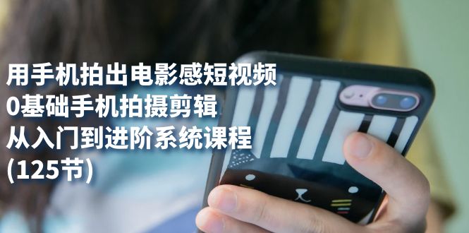 用手机拍出电影感短视频,0基础手机拍摄剪辑,从入门到进阶系统课程(125节)-靠谱项目库
