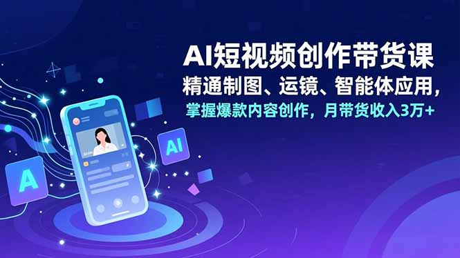 （16871期）AI短视频创作带货课，精通制图、运镜、智能体应用，掌握爆款内容创作，月带货收入3万+-靠谱项目库