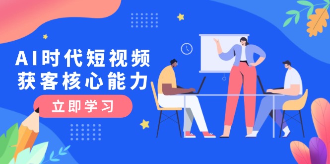 （15066期）AI时代短视频获客核心课程，三大必备技能解析，认知升级关键要点-靠谱项目库