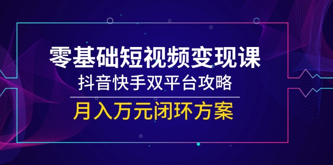 （14988期）零基础短视频变现课，抖音快手双平台攻略，月入万元闭环方案-靠谱项目库