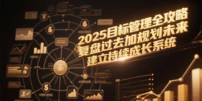 （15199期）2025目标管理全攻略，复盘过去加规划未来，建立持续成长系统-靠谱项目库