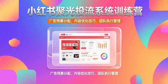 (15407期)小红书聚光投流系统训练营,广告预算分配,内容优化技巧,团队执行管理-靠谱项目库