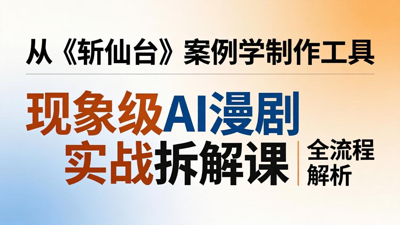 （17946期）现象级AI漫剧实战拆解课：从《斩仙台》案例学制作工具，漫剧版仿真人版全流程解析-靠谱项目库