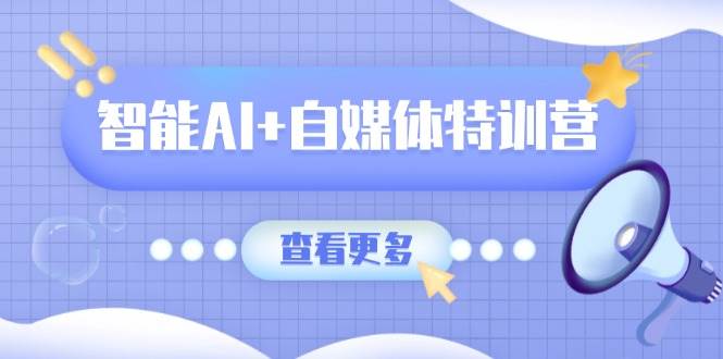 (14129期)智能AI+自媒体特训营:涵盖文本创作、图像创作、视频创作和职场办公几大类-靠谱项目库