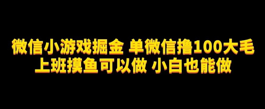 微信小游戏掘金,单微信撸100元大毛,上班摸鱼可以做,小白也能做【揭秘】-靠谱项目库