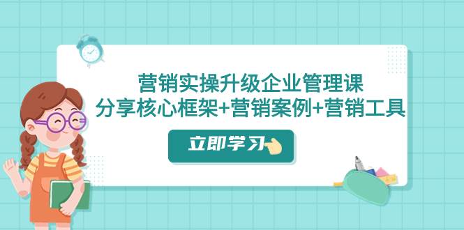 营销实操升级·企业管理课：分享核心框架+营销案例+营销工具（课程+文档）-靠谱项目库