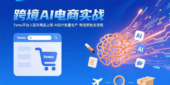 （15526期）AI+跨境电商实战：Temu平台入驻与商品上架 AI设计批量生产 物流质检全流程-靠谱项目库