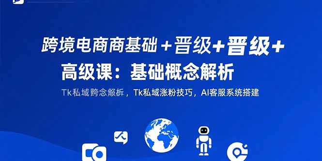 （15496期）跨境电商基础+晋级+高级课：基础概念解析,Tk私域涨粉技巧,AI客服系统搭建-靠谱项目库