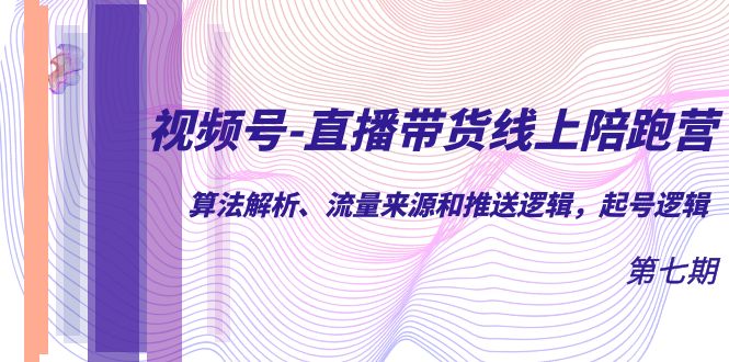 视频号-直播带货线上陪跑营第7期：算法解析、流量来源和推送逻辑，起号逻辑-靠谱项目库