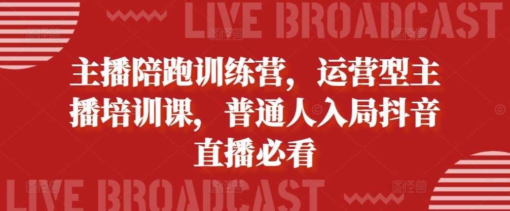 主播陪跑训练营，运营型主播培训课，普通人入局抖音直播必看-靠谱项目库