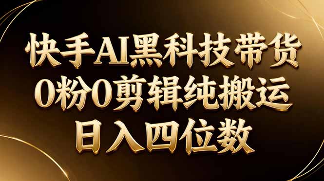 (17948期)26年最新快手AI黑科技带货,0粉0剪辑,纯搬运,日入四位数-靠谱项目库
