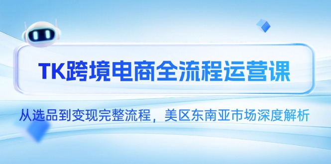 （14929期）TK跨境电商全流程运营课，从选品到变现完整流程，美区东南亚市场深度解析-靠谱项目库