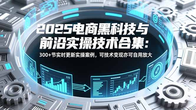 （16992期）2025电商黑科技与前沿实操技术合集：300+节实时更新实操案例，可技术变现亦可自用放大-靠谱项目库
