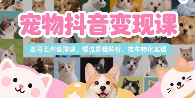 （15379期）宠物抖音变现课，账号五件套搭建，爆流逻辑解析，挂车转化实操-靠谱项目库