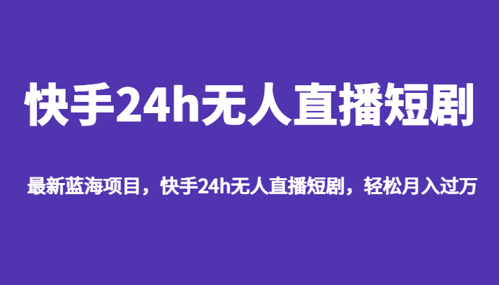 最新蓝海项目，快手24h无人直播短剧，轻松月入过万-靠谱项目库