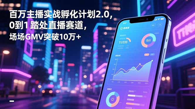 （16632期）百万主播实战孵化计划2.0，0到1踏入直播赛道，场均GMV突破10万+-靠谱项目库