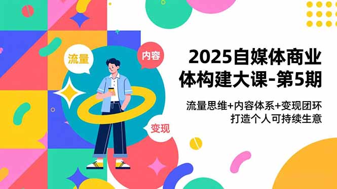 (16827期)2025自媒体商业体构建大课-第5期,流量思维+内容体系+变现闭环,打造个人可持续生意-靠谱项目库
