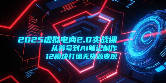 （15206期）2025虚拟电商2.0实战课，从养号到AI笔记制作，12模块打通无货源变现-靠谱项目库
