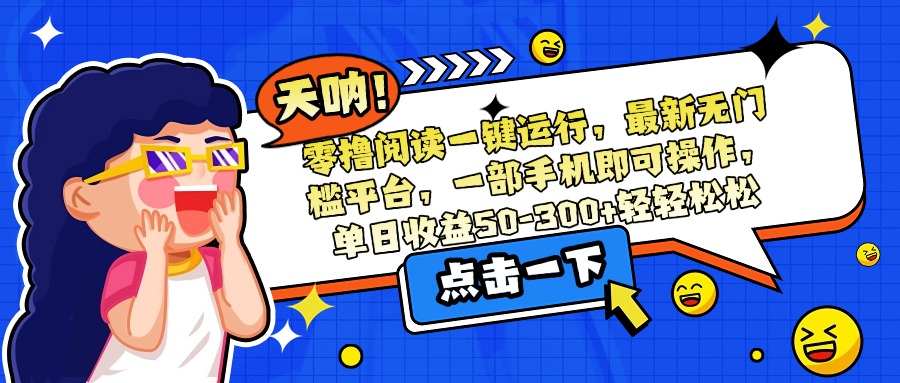 （15338期）零撸阅读一键运行，最新无门槛平台，一部手机即可操作，单日收益50-300…-靠谱项目库